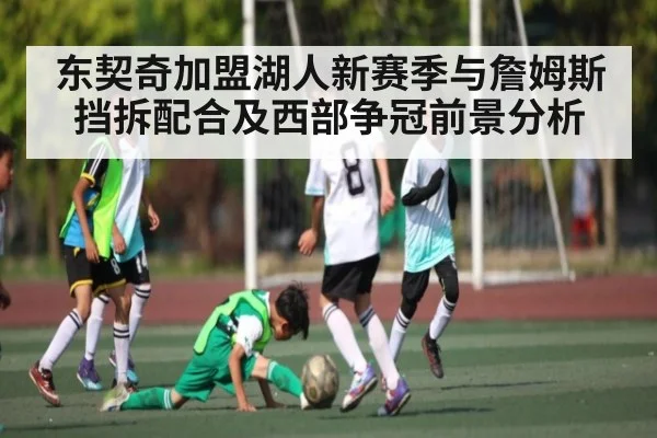 东契奇加盟湖人新赛季与詹姆斯挡拆配合及西部争冠前景分析
