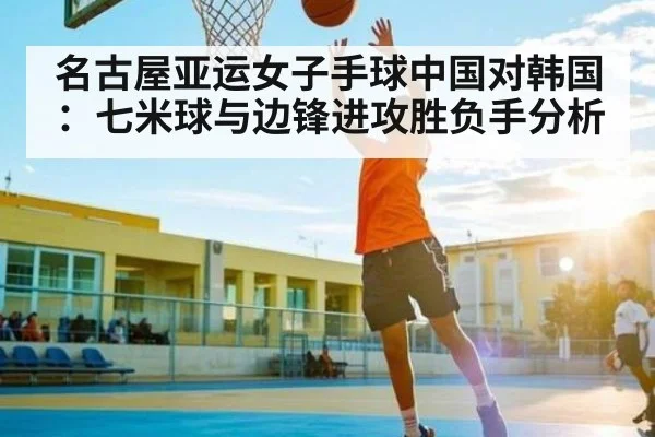 名古屋亚运女子手球中国对韩国：七米球与边锋进攻胜负手分析