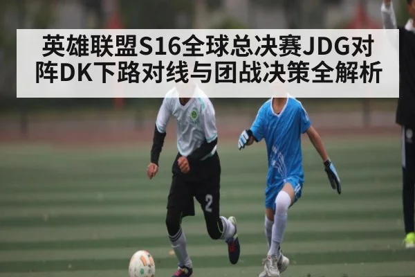 英雄联盟S16全球总决赛JDG对阵DK下路对线与团战决策全解析