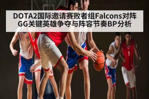 DOTA2国际邀请赛败者组Falcons对阵GG关键英雄争夺与阵容节奏BP分析