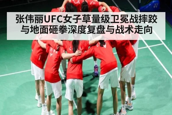 张伟丽UFC女子草量级卫冕战摔跤与地面砸拳深度复盘与战术走向