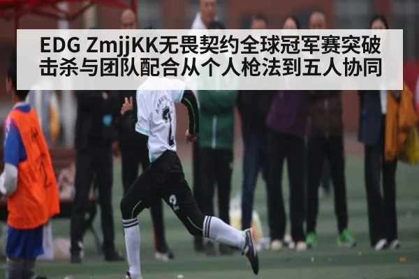 EDG ZmjjKK无畏契约全球冠军赛突破击杀与团队配合从个人枪法到五人协同