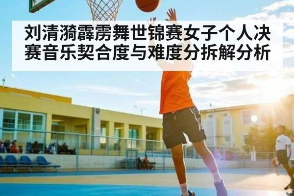 刘清漪霹雳舞世锦赛女子个人决赛音乐契合度与难度分拆解分析