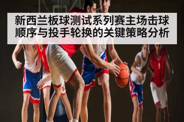 新西兰板球测试系列赛主场击球顺序与投手轮换的关键策略分析